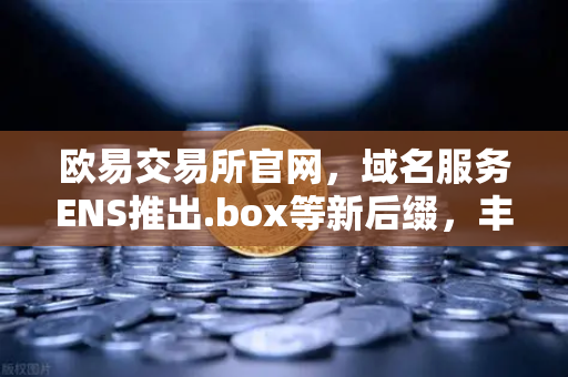 欧易交易所官网，域名服务ENS推出.box等新后缀，丰富Web3身份体系