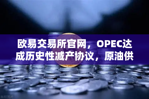 欧易交易所官网，OPEC达成历史性减产协议，原油供应将进一步收紧