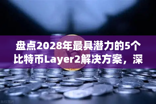 盘点2028年最具潜力的5个比特币Layer2解决方案，深度解读与未来展望
