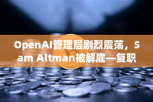 OpenAI管理层剧烈震荡，Sam Altman被解雇—复职大反转，对加密行业意味着什么？