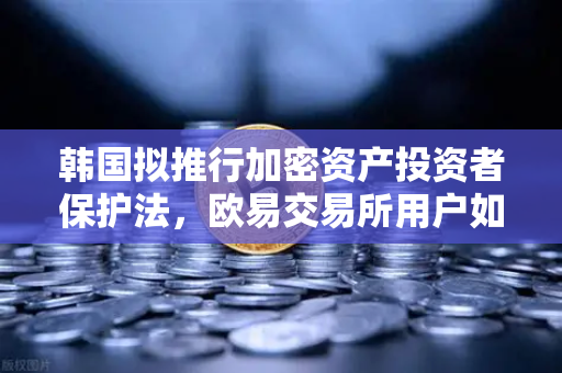 韩国拟推行加密资产投资者保护法，欧易交易所用户如何应对新规与赔偿基金设立