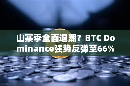 山寨季全面退潮？BTC Dominance强势反弹至66%心理关口，市场风向变了？