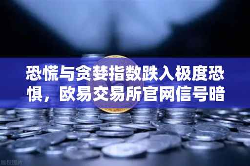恐慌与贪婪指数跌入极度恐惧，欧易交易所官网信号暗示历史底部？