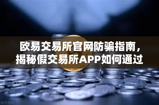 欧易交易所官网防骗指南，揭秘假交易所APP如何通过搜索引擎广告传播