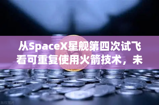 从SpaceX星舰第四次试飞看可重复使用火箭技术，未来太空经济的突破口
