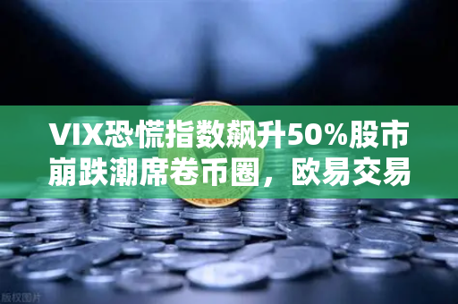 VIX恐慌指数飙升50%股市崩跌潮席卷币圈，欧易交易所用户如何避险？