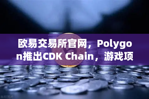 欧易交易所官网，Polygon推出CDK Chain，游戏项目部署热潮来袭