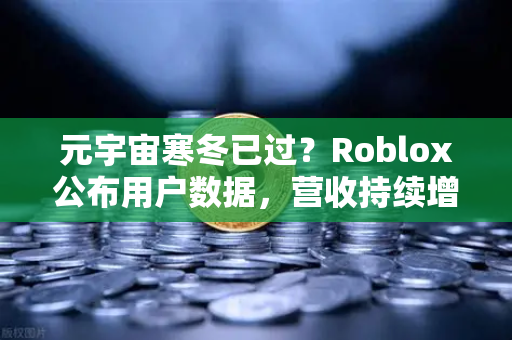 元宇宙寒冬已过？Roblox公布用户数据，营收持续增长，欧易交易所官网带来新机遇