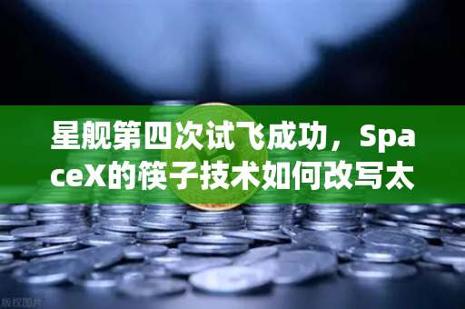 星舰第四次试飞成功，SpaceX的筷子技术如何改写太空探索规则？