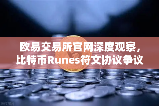 欧易交易所官网深度观察，比特币Runes符文协议争议升级，社区分叉提案暗流涌动