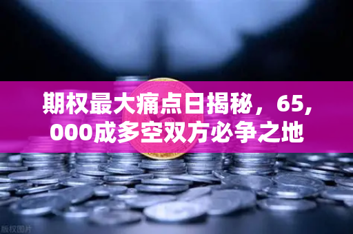 期权最大痛点日揭秘，65,000成多空双方必争之地