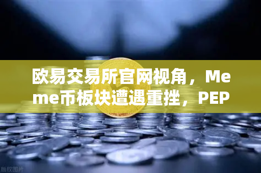 欧易交易所官网视角，Meme币板块遭遇重挫，PEPE与WIF跌幅超大盘50%