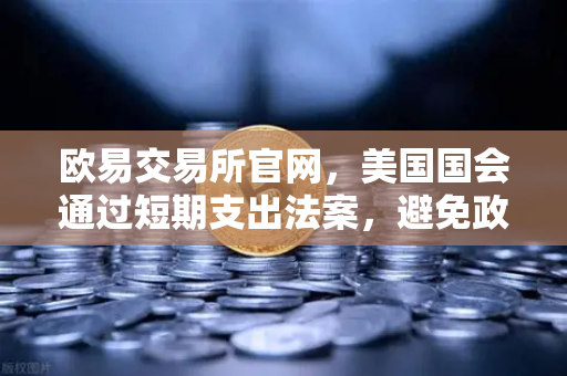 欧易交易所官网，美国国会通过短期支出法案，避免政府停摆危机