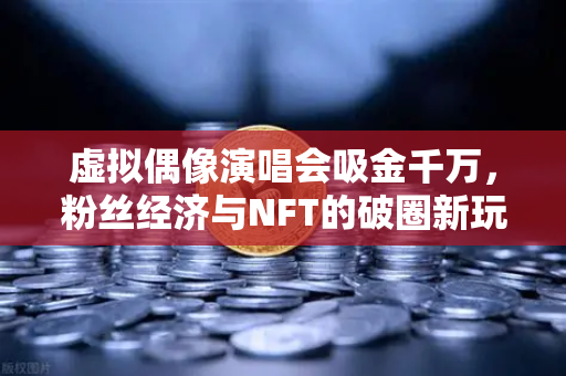 虚拟偶像演唱会吸金千万，粉丝经济与NFT的破圈新玩法