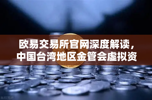 欧易交易所官网深度解读，中国台湾地区金管会虚拟资产平台及交易业务管理办法草案全面剖析