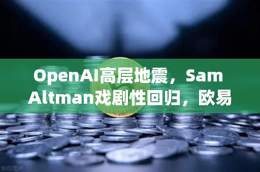 OpenAI高层地震，Sam Altman戏剧性回归，欧易交易所官网深度解析AI行业未来格局