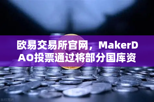 欧易交易所官网，MakerDAO投票通过将部分国库资产投资于RWA，加密市场迎来新变局