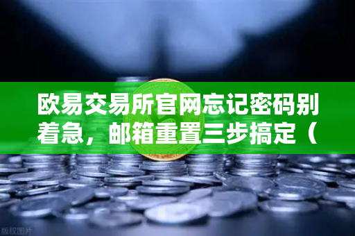 欧易交易所官网忘记密码别着急，邮箱重置三步搞定（附防骗指南）-第1张图片-欧易交易所