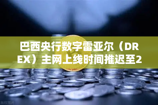 巴西央行数字雷亚尔（DREX）主网上线时间推迟至2029年，影响与应对策略