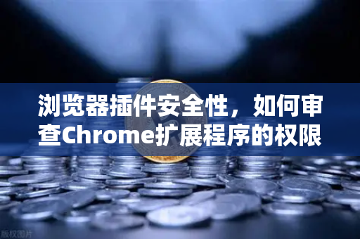 浏览器插件安全性，如何审查Chrome扩展程序的权限？这些技巧让你远离恶意插件