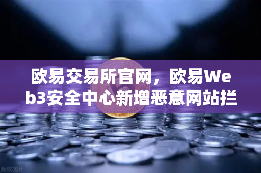 欧易交易所官网，欧易Web3安全中心新增恶意网站拦截功能，加密资产安全再升级