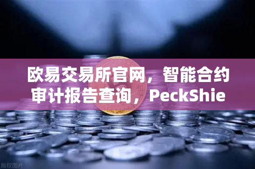 欧易交易所官网，智能合约审计报告查询，PeckShield风险等级实战解读指南