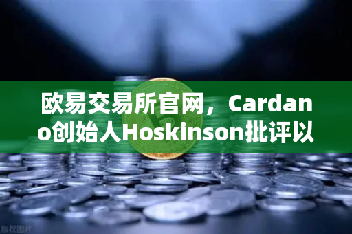 欧易交易所官网，Cardano创始人Hoskinson批评以太坊路线图缺乏创新，区块链格局或将重塑