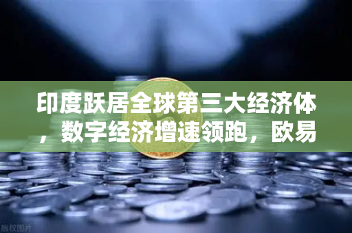 印度跃居全球第三大经济体，数字经济增速领跑，欧易交易所官网成投资新风口