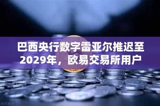 巴西央行数字雷亚尔推迟至2029年，欧易交易所用户应关注的加密新格局