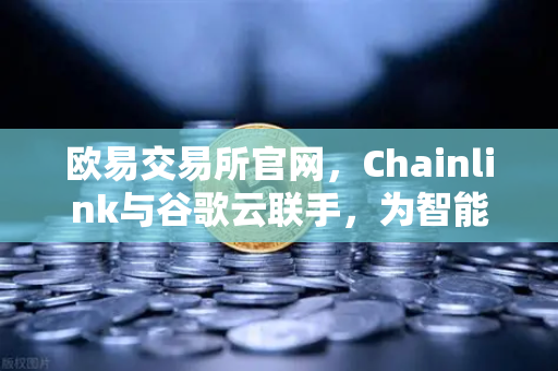 欧易交易所官网，Chainlink与谷歌云联手，为智能合约注入天气数据新动能