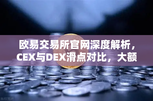 欧易交易所官网深度解析，CEX与DEX滑点对比，大额交易为何更偏爱中心化平台？