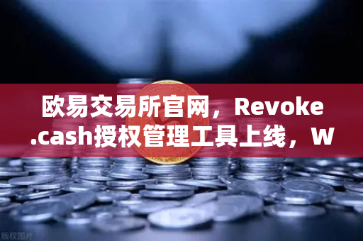 欧易交易所官网，Revoke.cash授权管理工具上线，Web3钱包安全再升级