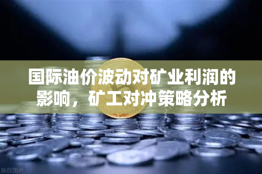 国际油价波动对矿业利润的影响，矿工对冲策略分析