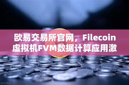 欧易交易所官网，Filecoin虚拟机FVM数据计算应用激增，Web3存储与计算融合新纪元