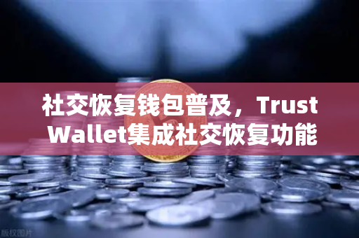 社交恢复钱包普及，Trust Wallet集成社交恢复功能，欧易交易所用户迎来更安全的资产保护