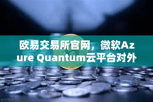 欧易交易所官网，微软Azure Quantum云平台对外开放，量子计算落地加速
