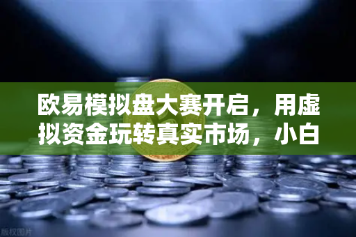 欧易模拟盘大赛开启，用虚拟资金玩转真实市场，小白也能秒变交易高手-第1张图片-欧易交易所
