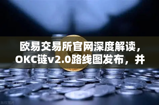 欧易交易所官网深度解读，OKC链v2.0路线图发布，并行执行如何重塑公链性能天花板