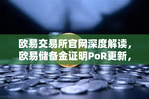 欧易交易所官网深度解读，欧易储备金证明PoR更新，首次披露所有资产的链上地址