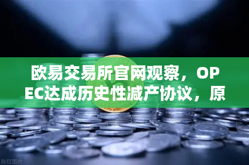 欧易交易所官网观察，OPEC达成历史性减产协议，原油供应将进一步收紧
