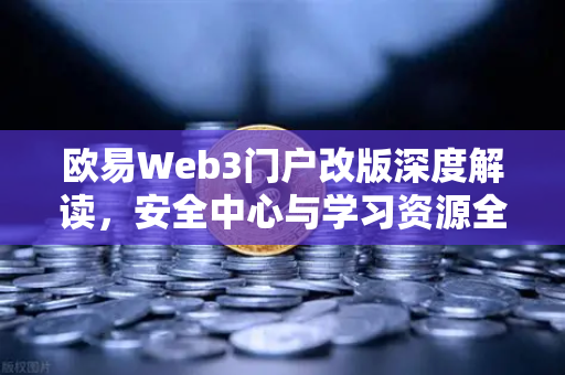 欧易Web3门户改版深度解读，安全中心与学习资源全新上线，重塑数字资产管理体验