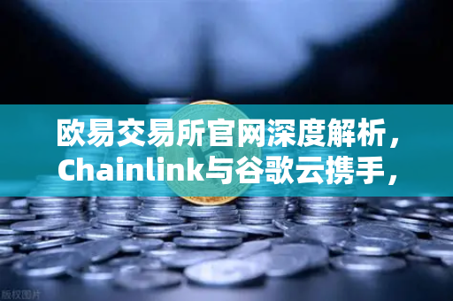 欧易交易所官网深度解析，Chainlink与谷歌云携手，智能合约如何接入天气数据？
