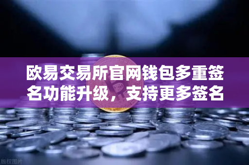 欧易交易所官网钱包多重签名功能升级，支持更多签名方和自定义规则，安全与灵活并重