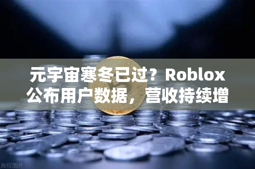元宇宙寒冬已过？Roblox公布用户数据，营收持续增长，数字世界的真正复苏信号？