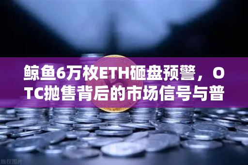 鲸鱼6万枚ETH砸盘预警，OTC抛售背后的市场信号与普通投资者的应对策略