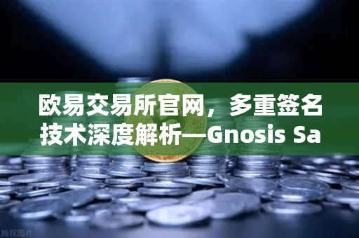 欧易交易所官网，多重签名技术深度解析—Gnosis Safe如何守护DAO资金安全？