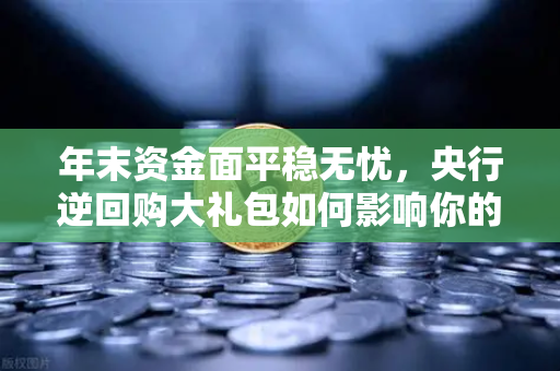 年末资金面平稳无忧，央行逆回购大礼包如何影响你的钱包？