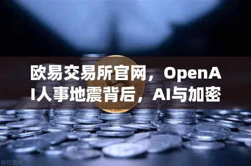 欧易交易所官网，OpenAI人事地震背后，AI与加密世界的权力游戏