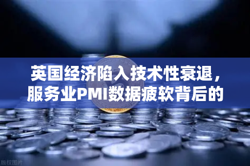 英国经济陷入技术性衰退，服务业PMI数据疲软背后的深层危机