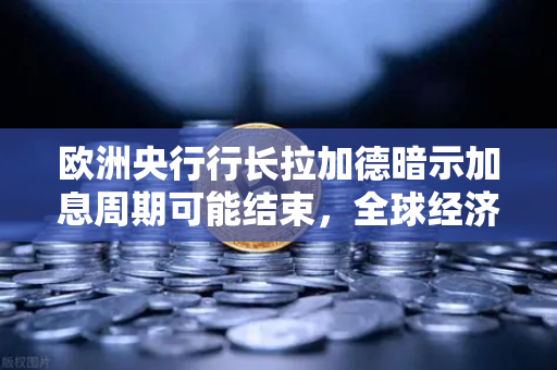 欧洲央行行长拉加德暗示加息周期可能结束，全球经济风向要变？